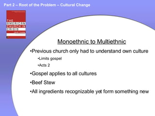 Part 2 – Root of the Problem – Cultural Change Monoethnic to Multiethnic Previous church only had to understand own culture Limits gospel Acts 2 Gospel applies to all cultures Beef Stew All ingredients recognizable yet form something new 