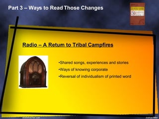 Part 3 – Ways to Read Those Changes Radio – A Return to Tribal Campfires Shared songs, experiences and stories Ways of knowing corporate Reversal of individualism of printed word 