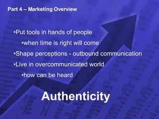 Part 4 – Marketing Overview Put tools in hands of people  when time is right will come Shape perceptions - outbound communication Live in overcommunicated world how can be heard Authenticity 