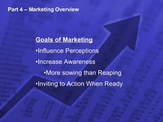 Part 4 – Marketing Overview Goals of Marketing Influence Perceptions Increase Awareness More sowing than Reaping Inviting to Action When Ready 