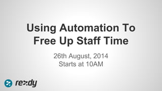 Using Automation To 
Free Up Staff Time 
26th August, 2014 
Starts at 10AM 
 