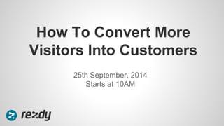 How To Convert More 
Visitors Into Customers 
25th September, 2014 
Starts at 10AM 
 