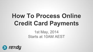 1st May, 2014
Starts at 10AM AEST
How To Process Online
Credit Card Payments
 