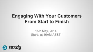 15th May, 2014
Starts at 10AM AEST
Engaging With Your Customers
From Start to Finish
 