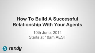 10th June, 2014
Starts at 10am AEST
How To Build A Successful
Relationship With Your Agents
 