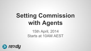 15th April, 2014
Starts at 10AM AEST
Setting Commission
with Agents
 