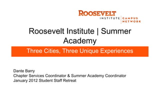 Roosevelt Institute | Summer
                Academy
      Three Cities, Three Unique Experiences


Dante Barry
Chapter Services Coordinator & Summer Academy Coordinator
January 2012 Student Staff Retreat
 