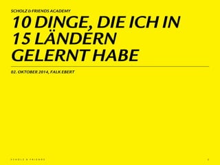 10 DINGE, DIE ICH IN
15 LÄNDERN
GELERNT HABE
SCHOLZ & FRIENDS ACADEMY
2
02. OKTOBER 2014, FALK EBERT
 