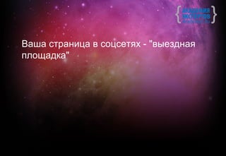 Ваша страница в соцсетях - "выездная
площадка"
 