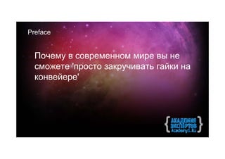 Preface


  Почему в современном мире вы не
  сможете 'просто закручивать гайки на
  конвейере'
 