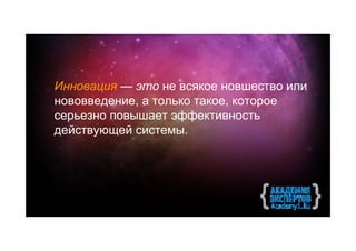 Инновация — это не всякое новшество или
нововведение, а только такое, которое
серьезно повышает эффективность
действующей системы.
 