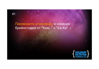 #1


 Переводите атмосферу в команде
 брейнсторма от "Хмм.." к "Ха-Ха" :)
 