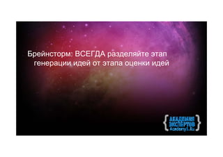 Брейнсторм: ВСЕГДА разделяйте этап
 генерации идей от этапа оценки идей
 