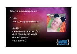Креатив в представлении


О себе:
  Леонид Буранович Бугаев

 Без году
 Креативный директор без
 макинтоша (ужас-ужас)
 Человек-ракета
 и все такое 
 
