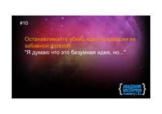 #10


 Останавливайте убийц идей предваряя их
 забавной фразой:
 "Я думаю что это безумная идея, но..."
 