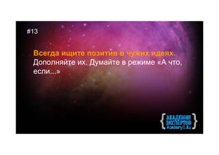 #13


 Всегда ищите позитив в чужих идеях.
 Дополняйте их. Думайте в режиме «А что,
 если...»
 