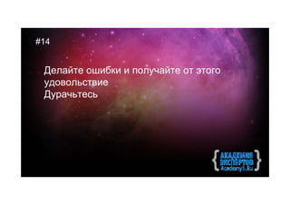 #14


 Делайте ошибки и получайте от этого
 удовольствие
 Дурачьтесь
 