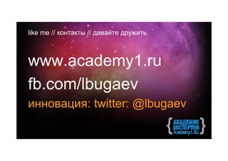 like me // контакты // давайте дружить



www.academy1.ru
fb.com/lbugaev
инновация: twitter: @lbugaev
 