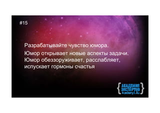 #15



 Разрабатывайте чувство юмора.
 Юмор открывает новые аспекты задачи.
 Юмор обеззоруживает, расслабляет,
 испускает гормоны счастья
 