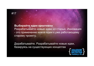 #17



 Выбирайте идеи креативно
 Разрабатывайте новые идеи из старых. Инновация
 - это применение новой идеи к уже работающему
 старому проекту.

 Дорабатывайте. Разрабатывайте новые идеи,
 базируясь на существующих концептах
 