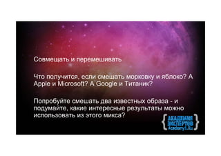 Совмещать и перемешивать

Что получится, если смешать морковку и яблоко? А
Apple и Microsoft? А Google и Титаник?

Попробуйте смешать два известных образа - и
подумайте, какие интересные результаты можно
использовать из этого микса?
 