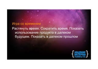 Игра со временем
Растянуть время. Сократить время. Показать
 использование продукта в далеком
 будущем. Показать в далеком прошлом
 