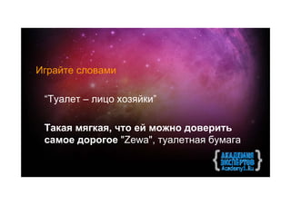 Играйте словами

 “Туалет – лицо хозяйки”

 Такая мягкая, что ей можно доверить
 самое дорогое "Zewa", туалетная бумага
 