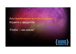 Альтернативное использование
Играйте с продуктом

‘Firefox’ – как иначе?
 