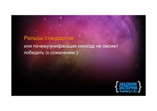 Рельсы стандартов
или почему унификация никогда не сможет
победить (к сожалению:)
 