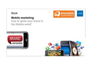 Book
Mobile marketing:
how to ignite your brand in
the Mobile world”
 