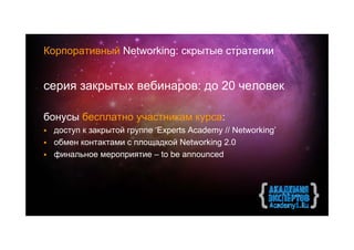Корпоративный Networking: скрытые стратегии


серия закрытых вебинаров: до 20 человек

бонусы бесплатно участникам курса:
 доступ к закрытой группе ‘Experts Academy // Networking’
 обмен контактами с площадкой Networking 2.0
 финальное мероприятие – to be announced
 