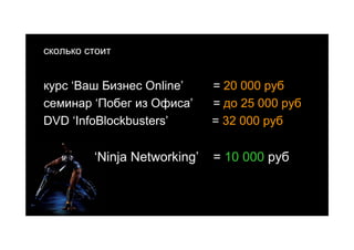 сколько стоит


курс ‘Ваш Бизнес Online’      = 20 000 руб
семинар ‘Побег из Офиса’      = до 25 000 руб
DVD ‘InfoBlockbusters’        = 32 000 руб

         ‘Ninja Networking’   = 10 000 руб
 
