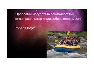 “Проблемы могут стать возможностями,
когда правильные люди собираются вместе“

Роберт Соут
 