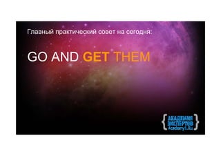 Главный практический совет на сегодня:



GO AND GET THEM
 