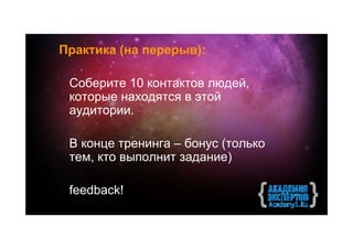 Практика (на перерыв):

 Соберите 10 контактов людей,
 которые находятся в этой
 аудитории.

 В конце тренинга – бонус (только
 тем, кто выполнит задание)

 feedback!
 