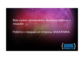 Вам нужно прокачивать функцию работы с
людьми

Работа с людьми со стороны ЗАКАЗЧИКА.
 