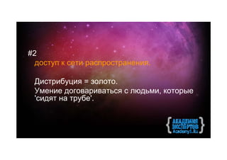 #2
  доступ к сети распространения.

 Дистрибуция = золото.
 Умение договариваться с людьми, которые
 'сидят на трубе'.
 