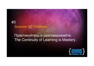 #3
 Знания VS Умения.

 Практикуйтесь и разговаривайте.
 The Continuity of Learning is Mastery.
 