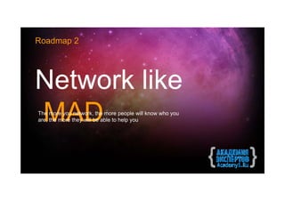 Roadmap 2




Network like
MAD
The more you network, the more people will know who you
are, the more they will be able to help you
 