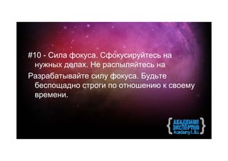 #10 - Сила фокуса. Сфокусируйтесь на
  нужных делах. Не распыляйтесь на
Разрабатывайте силу фокуса. Будьте
  беспощадно строги по отношению к своему
  времени.
 