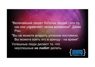 "Величайший секрет богатых людей - это то,
  как они управляют своим временем". Джим
  Рон.
"Вы не можете владеть успехом постоянно.
  Вы можете взять его в аренду - на время".
Успешные люди делают то, что
  неуспешные не любят делать.
 