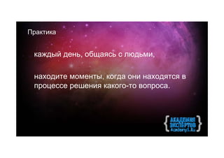 Практика


 каждый день, общаясь с людьми,

 находите моменты, когда они находятся в
 процессе решения какого-то вопроса.
 