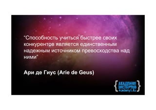 “Способность учиться быстрее своих
конкурентов является единственным
надежным источником превосходства над
ними”

Ари де Гиус (Arie de Geus)
 