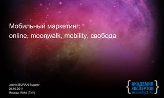 Leonid BURAN   Bugaev 2 9.10.2011 Москва ,   RMA ( ГУУ) Мобильный маркетинг: online, moonwalk, mobility,  свобода 