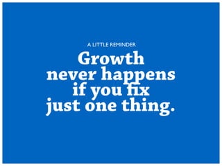 A LITTLE REMINDER 
Growth 
never happens 
if you fix 
just one thing. 
 