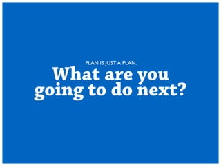 PLAN IS JUST A PLAN. 
What are you 
going to do next? 
 