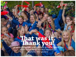 In three years time 
That was it. 
Thank you! 
GROWING SCOUTING AND GUIDING @ THE ACADEMY 2014 
ANNA MUNSTERHJELM & PAUL WILKINSON 
@annamun #thesgacademy 
