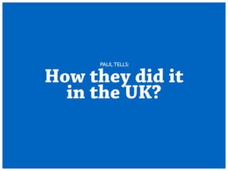 PAUL TELLS: 
How they did it 
in the UK? 
 