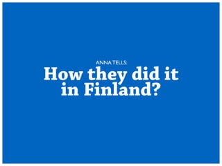 ANNA TELLS: 
How they did it 
in Finland? 
 
