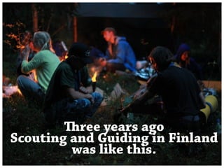 Three years ago 
Scouting and Guiding in Finland 
was like this. 
 